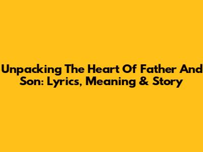Unpacking The Heart Of 'Father And Son': Lyrics, Meaning & Story
