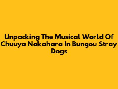 Unpacking The Musical World Of Chuuya Nakahara In Bungou Stray Dogs