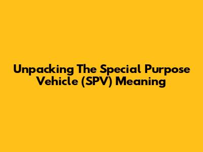 Unpacking The Special Purpose Vehicle (SPV) Meaning