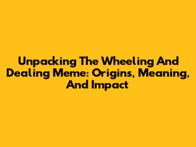Unpacking The Wheeling And Dealing Meme: Origins, Meaning, And Impact