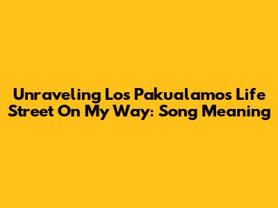 Unraveling Los Pakualamos' 'Life Street On My Way': Song Meaning