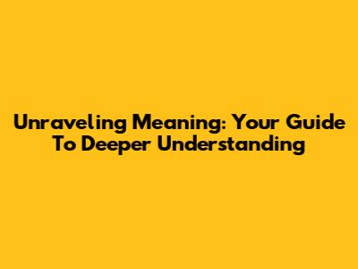 Unraveling Meaning: Your Guide To Deeper Understanding