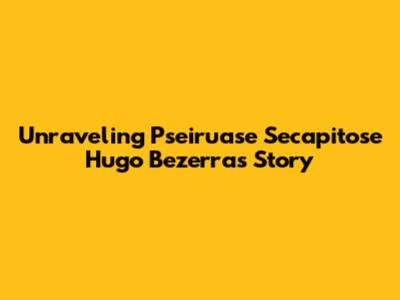 Unraveling Pseiruase Secapitose Hugo Bezerra's Story