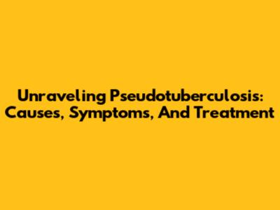 Unraveling Pseudotuberculosis: Causes, Symptoms, And Treatment