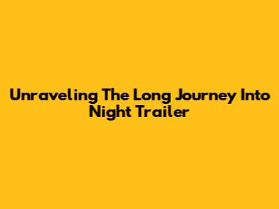 Unraveling The 'Long Journey Into Night' Trailer