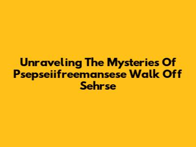 Unraveling The Mysteries Of Psepseiifreemansese Walk Off Sehrse