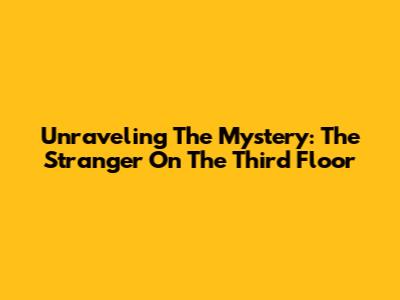 Unraveling The Mystery: 'The Stranger On The Third Floor'