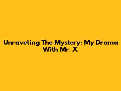Unraveling The Mystery: My Drama With Mr. X