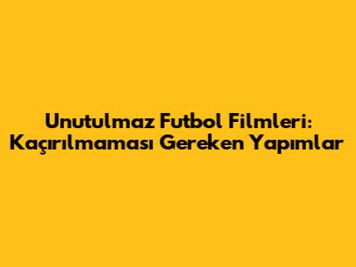 Unutulmaz Futbol Filmleri: Kaçırılmaması Gereken Yapımlar