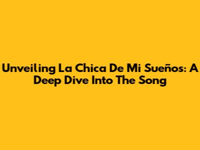 Unveiling 'La Chica De Mi Sueños': A Deep Dive Into The Song