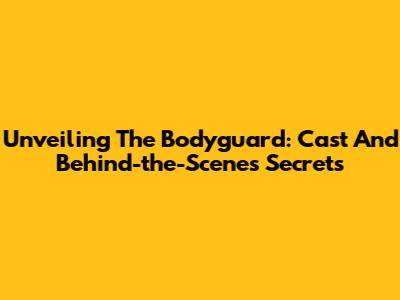 Unveiling 'The Bodyguard': Cast And Behind-the-Scenes Secrets