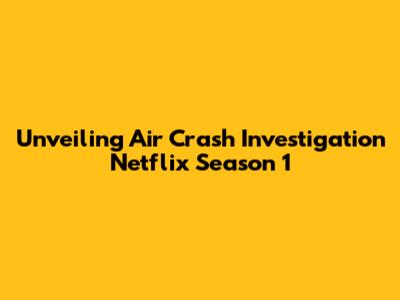 Unveiling Air Crash Investigation Netflix Season 1