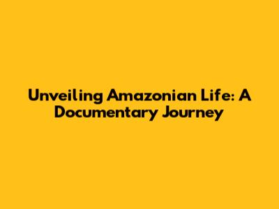 Unveiling Amazonian Life: A Documentary Journey