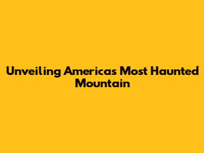 Unveiling America's Most Haunted Mountain
