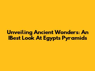 Unveiling Ancient Wonders: An IBest Look At Egypt's Pyramids