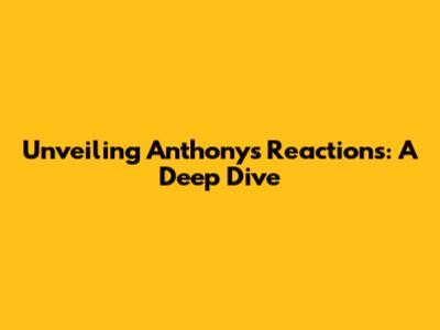 Unveiling Anthony's Reactions: A Deep Dive