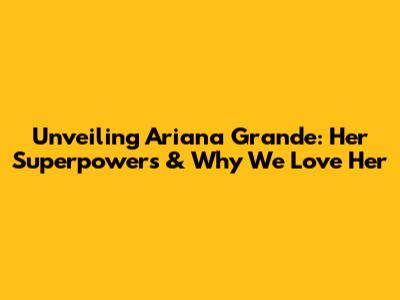 Unveiling Ariana Grande: Her Superpowers & Why We Love Her