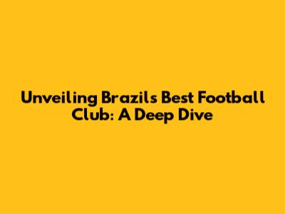 Unveiling Brazil's Best Football Club: A Deep Dive