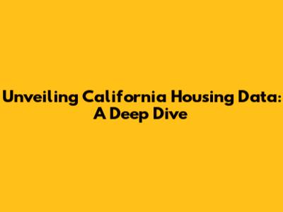 Unveiling California Housing Data: A Deep Dive