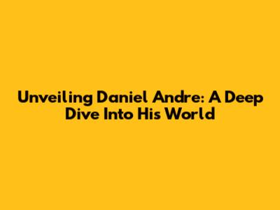 Unveiling Daniel Andre: A Deep Dive Into His World