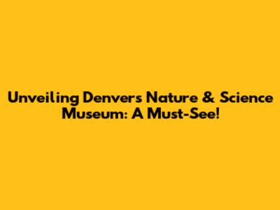 Unveiling Denver's Nature & Science Museum: A Must-See!