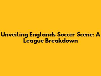 Unveiling England's Soccer Scene: A League Breakdown