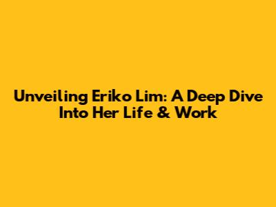 Unveiling Eriko Lim: A Deep Dive Into Her Life & Work