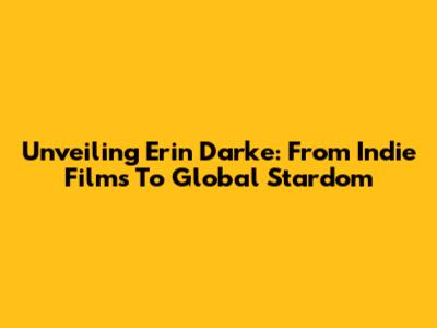 Unveiling Erin Darke: From Indie Films To Global Stardom
