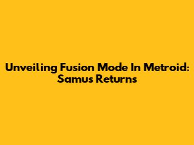 Unveiling Fusion Mode In Metroid: Samus Returns
