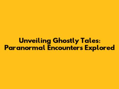 Unveiling Ghostly Tales: Paranormal Encounters Explored