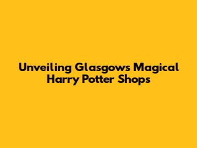 Unveiling Glasgow's Magical Harry Potter Shops