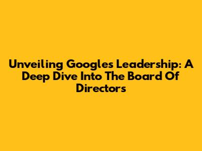 Unveiling Google's Leadership: A Deep Dive Into The Board Of Directors