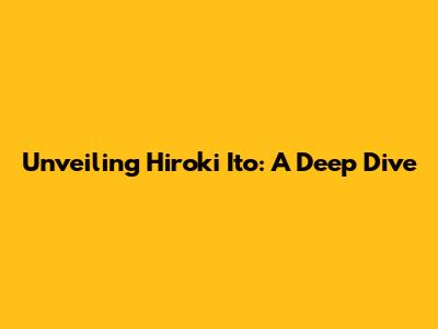 Unveiling Hiroki Ito: A Deep Dive
