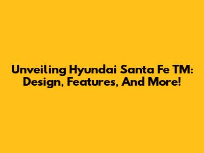 Unveiling Hyundai Santa Fe TM: Design, Features, And More!