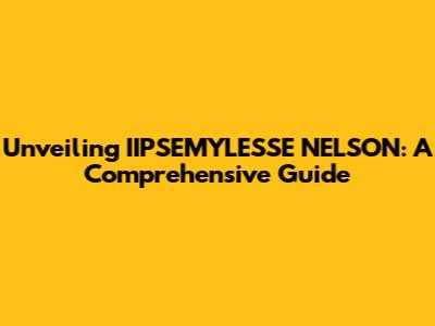 Unveiling IIPSEMYLESSE NELSON: A Comprehensive Guide