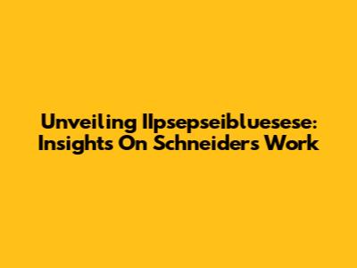 Unveiling IIpsepseibluesese: Insights On Schneider's Work