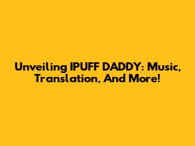 Unveiling IPUFF DADDY: Music, Translation, And More!