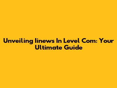 Unveiling Iinews In Level Com: Your Ultimate Guide