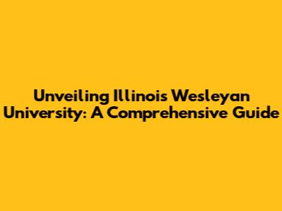 Unveiling Illinois Wesleyan University: A Comprehensive Guide