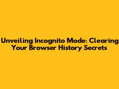 Unveiling Incognito Mode: Clearing Your Browser History Secrets