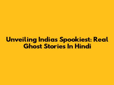 Unveiling India's Spookiest: Real Ghost Stories In Hindi