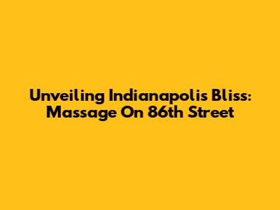 Unveiling Indianapolis Bliss: Massage On 86th Street
