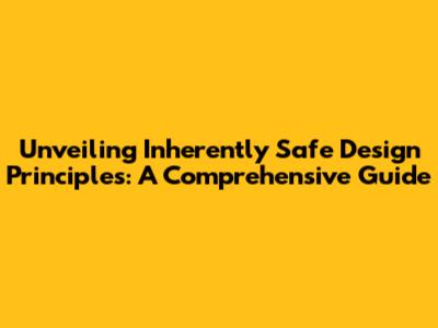 Unveiling Inherently Safe Design Principles: A Comprehensive Guide