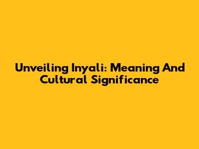 Unveiling Inyali: Meaning And Cultural Significance