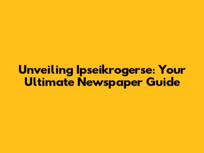 Unveiling Ipseikrogerse: Your Ultimate Newspaper Guide