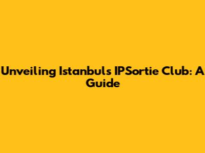 Unveiling Istanbul's IPSortie Club: A Guide