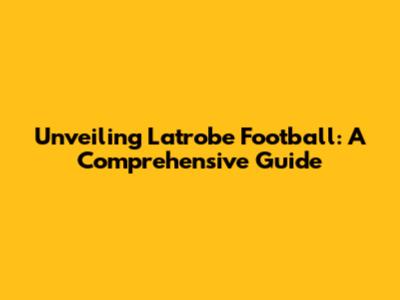 Unveiling Latrobe Football: A Comprehensive Guide