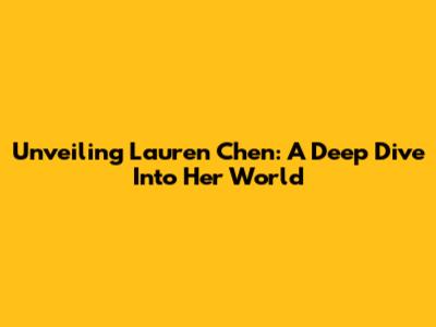 Unveiling Lauren Chen: A Deep Dive Into Her World