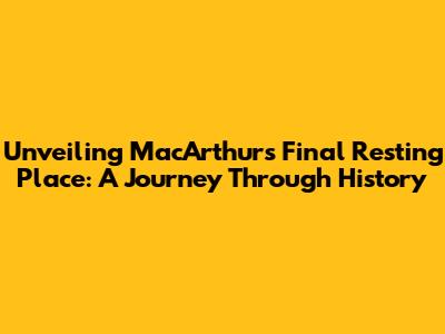 Unveiling MacArthur's Final Resting Place: A Journey Through History