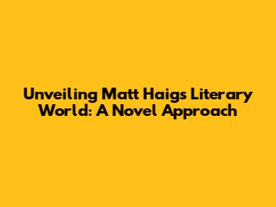 Unveiling Matt Haig's Literary World: A Novel Approach
